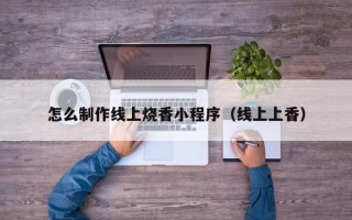 十堰怎么制作线上烧香小程序（线上上香）