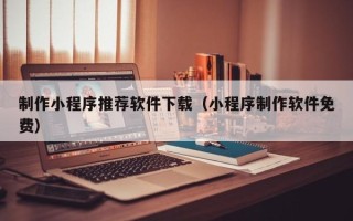 十堰制作小程序推荐软件下载（小程序制作软件免费）