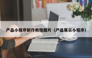 十堰产品小程序制作教程图片（产品展示小程序）