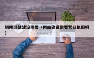 十堰铜陵网站建设需要（网站建设需要营业执照吗）