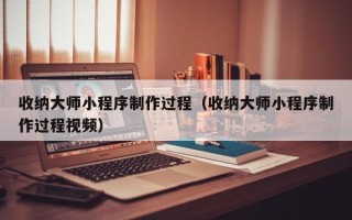 十堰收纳大师小程序制作过程（收纳大师小程序制作过程视频）