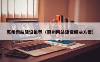 十堰惠州网站建设推荐（惠州网站建设解决方案）