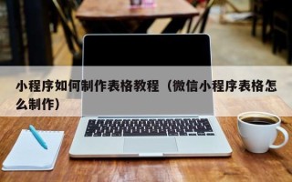 十堰小程序如何制作表格教程（微信小程序表格怎么制作）