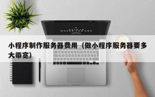 十堰小程序制作服务器费用（做小程序服务器要多大带宽）