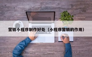 十堰营销小程序制作好处（小程序营销的作用）