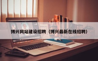 十堰博兴网站建设招聘（博兴最新在线招聘）