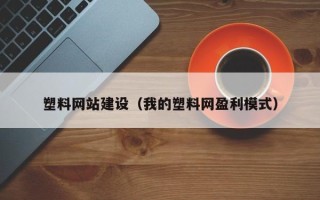 十堰塑料网站建设（我的塑料网盈利模式）