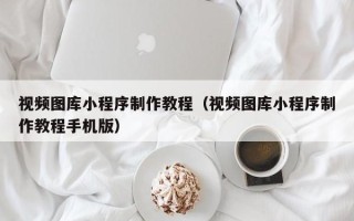 十堰视频图库小程序制作教程（视频图库小程序制作教程手机版）