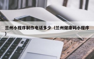 十堰兰州小程序制作电话多少（兰州健康码小程序）