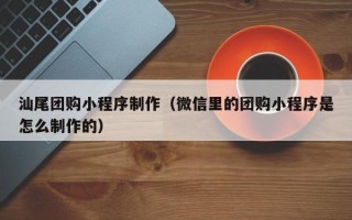 十堰汕尾团购小程序制作（微信里的团购小程序是怎么制作的）