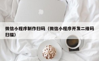 十堰微信小程序制作扫码（微信小程序开发二维码扫描）