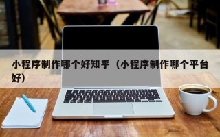 十堰小程序制作哪个好知乎（小程序制作哪个平台好）